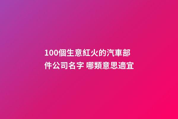 100個生意紅火的汽車部件公司名字 哪類意思適宜-第1張-公司起名-玄機派